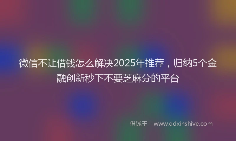 微信不让借钱怎么解决2025年推荐，归纳5个金融创新秒下不要芝麻分的平台