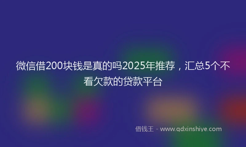 微信借200块钱是真的吗2025年推荐，汇总5个不看欠款的贷款平台