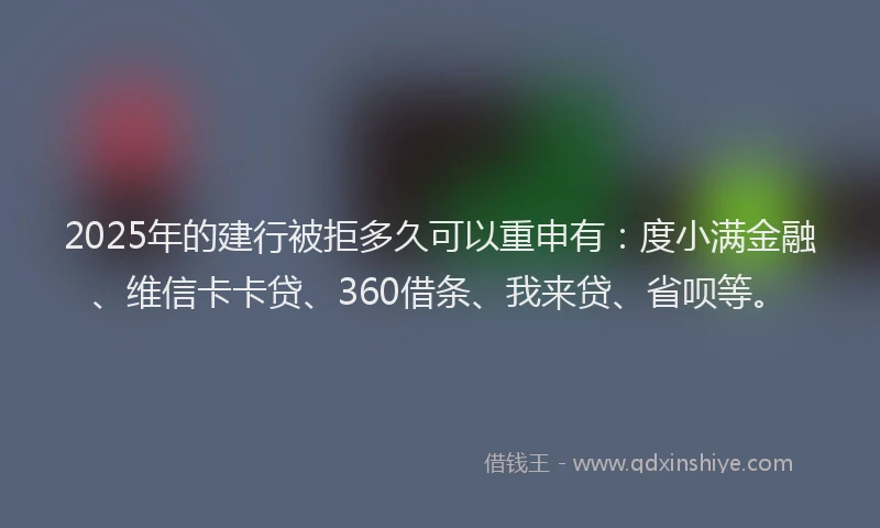 2025年的建行被拒多久可以重申有：度小满金融、维信卡卡贷、360借条、我来贷、省呗等。