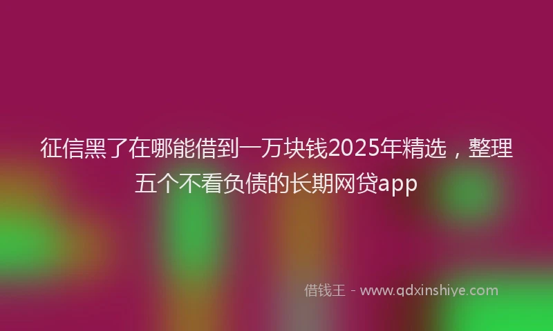 征信黑了在哪能借到一万块钱2025年精选，整理五个不看负债的长期网贷app