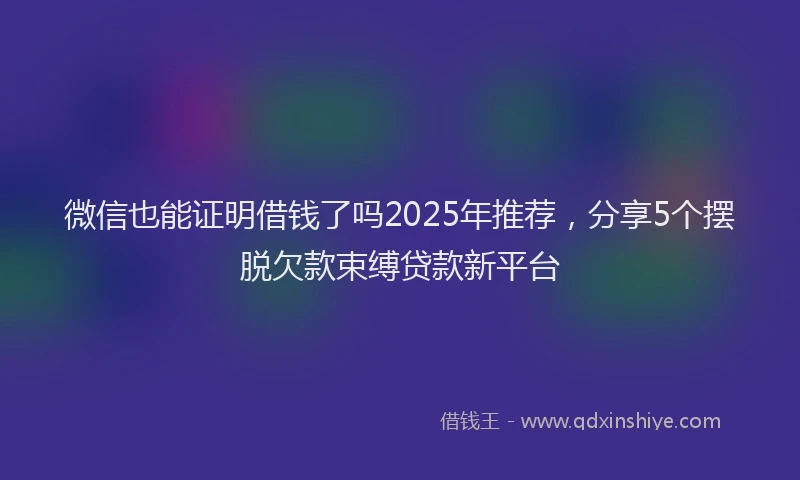 微信也能证明借钱了吗2025年推荐，分享5个摆脱欠款束缚贷款新平台
