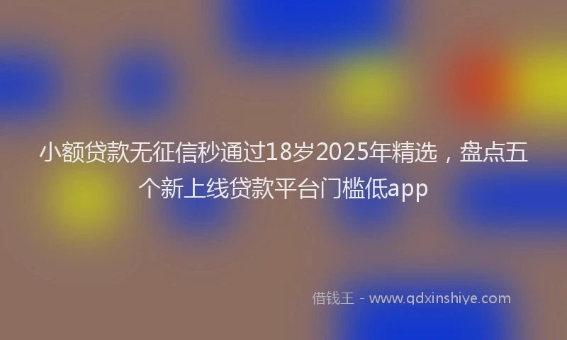 小额贷款无征信秒通过18岁2025年精选，盘点五个新上线贷款平台门槛低app