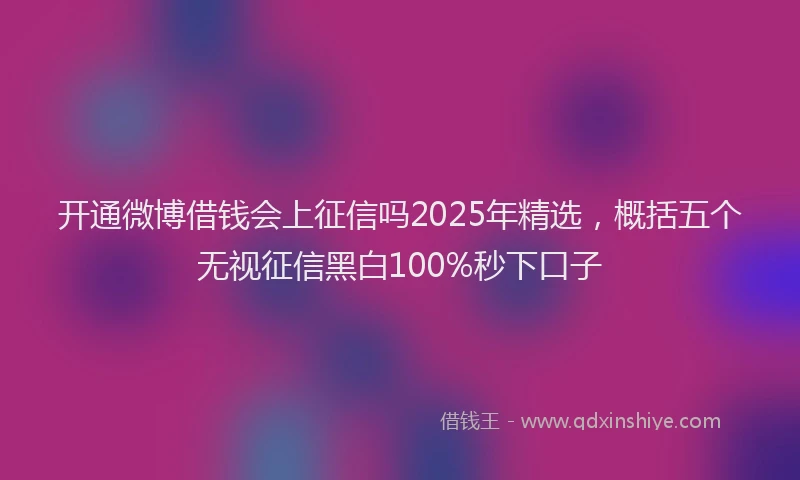 开通微博借钱会上征信吗2025年精选，概括五个无视征信黑白100%秒下口子