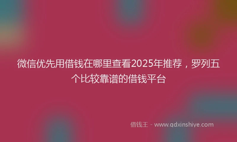 微信优先用借钱在哪里查看2025年推荐，罗列五个比较靠谱的借钱平台