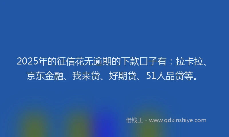 2025年的征信花无逾期的下款口子有：拉卡拉、京东金融、我来贷、好期贷、51人品贷等。