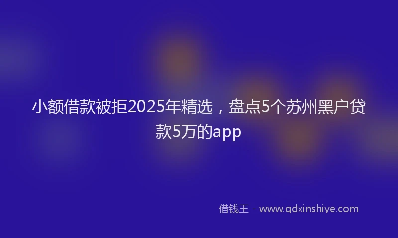 小额借款被拒2025年精选，盘点5个苏州黑户贷款5万的app