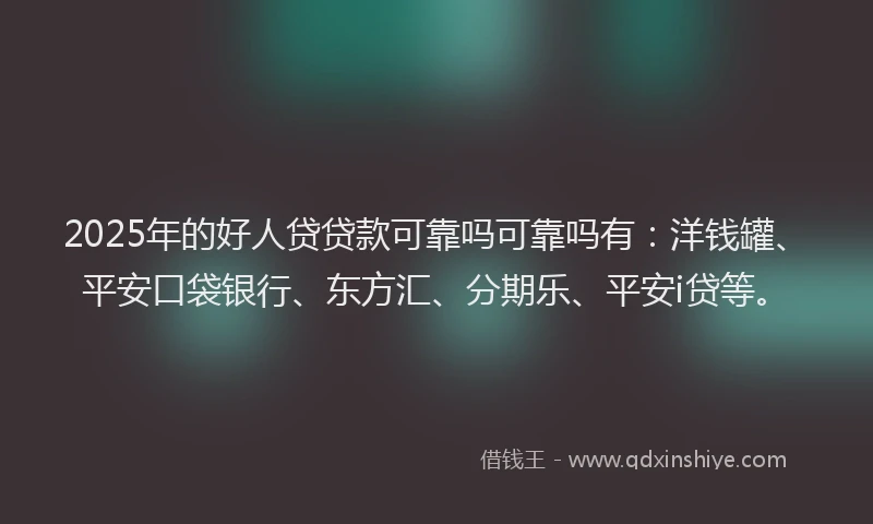 2025年的好人贷贷款可靠吗可靠吗有：洋钱罐、平安口袋银行、东方汇、分期乐、平安i贷等。