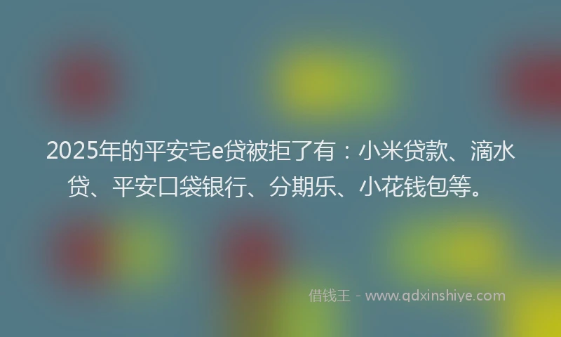 2025年的平安宅e贷被拒了有：小米贷款、滴水贷、平安口袋银行、分期乐、小花钱包等。