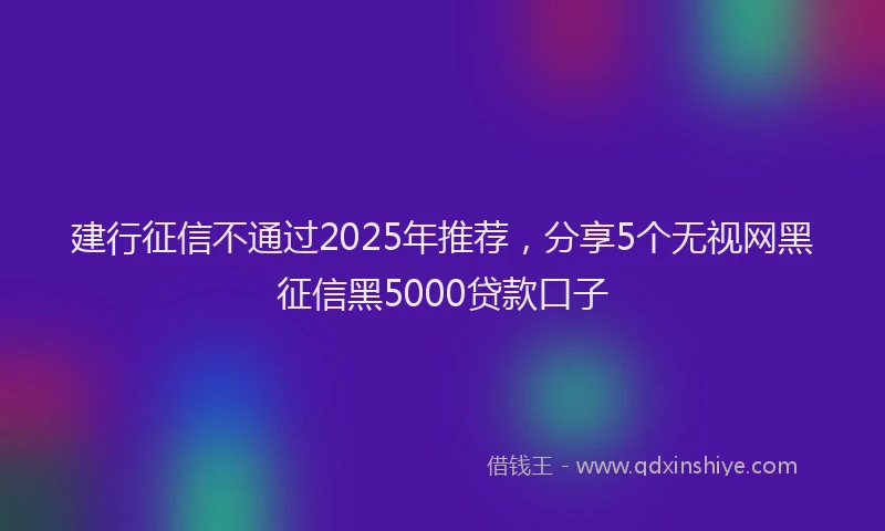 建行征信不通过2025年推荐，分享5个无视网黑征信黑5000贷款口子