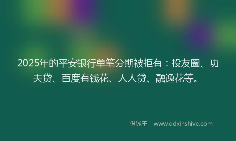 2025年的平安银行单笔分期被拒有：投友圈、功夫贷、百度有钱花、人人贷、融逸花等。