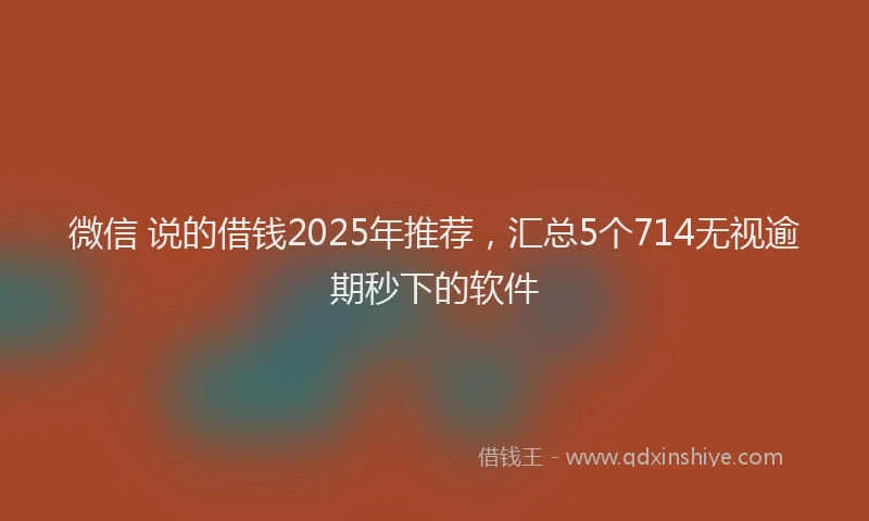 微信 说的借钱2025年推荐，汇总5个714无视逾期秒下的软件
