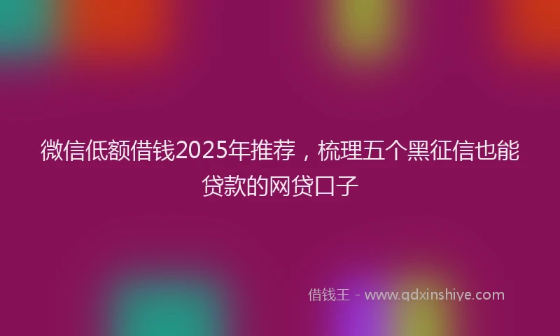 微信低额借钱2025年推荐，梳理五个黑征信也能贷款的网贷口子
