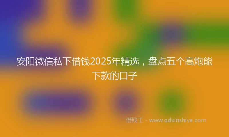 安阳微信私下借钱2025年精选，盘点五个高炮能下款的口子