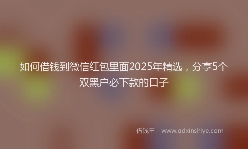 如何借钱到微信红包里面2025年精选，分享5个双黑户必下款的口子