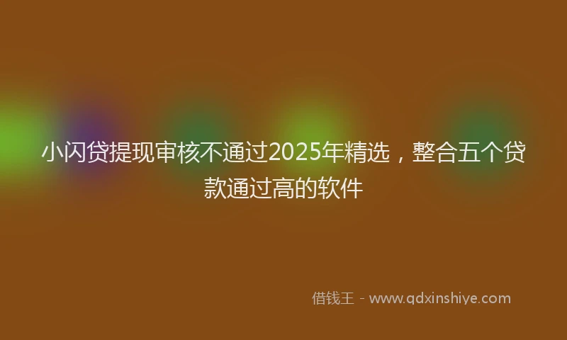 小闪贷提现审核不通过2025年精选，整合五个贷款通过高的软件