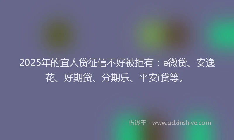 2025年的宜人贷征信不好被拒有：e微贷、安逸花、好期贷、分期乐、平安i贷等。