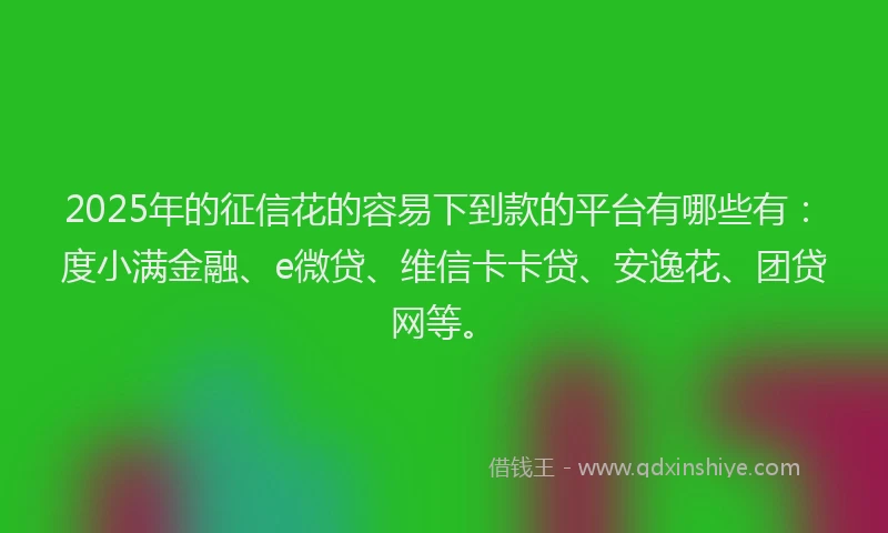 2025年的征信花的容易下到款的平台有哪些有：度小满金融、e微贷、维信卡卡贷、安逸花、团贷网等。