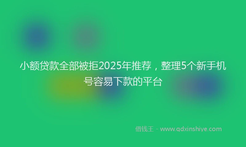 小额贷款全部被拒2025年推荐，整理5个新手机号容易下款的平台