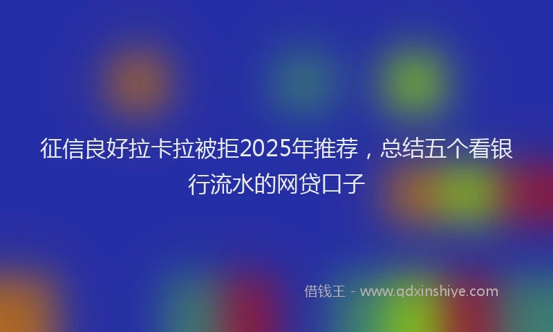 征信良好拉卡拉被拒2025年推荐，总结五个看银行流水的网贷口子