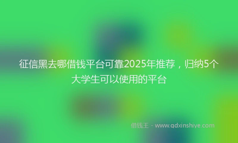 征信黑去哪借钱平台可靠2025年推荐，归纳5个大学生可以使用的平台