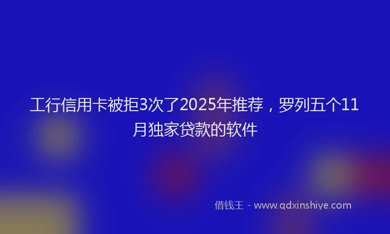 工行信用卡被拒3次了2025年推荐，罗列五个11月独家贷款的软件