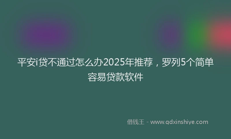 平安i贷不通过怎么办2025年推荐，罗列5个简单容易贷款软件