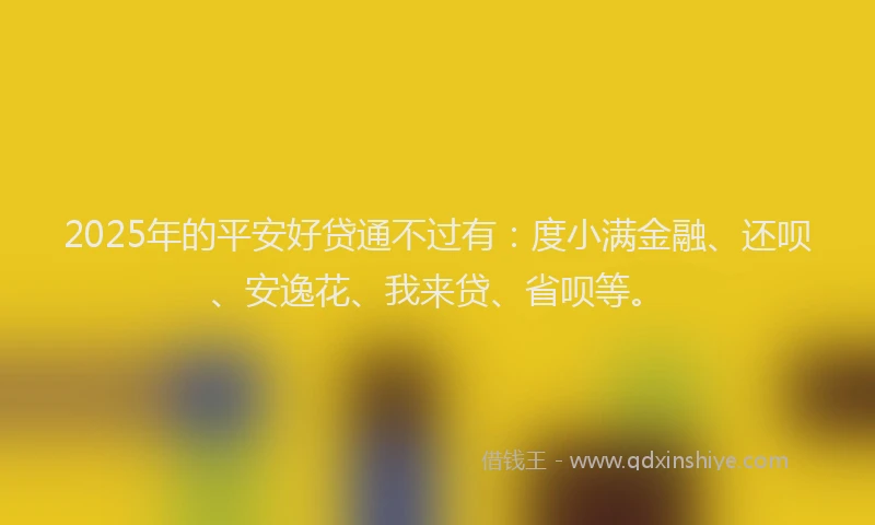2025年的平安好贷通不过有：度小满金融、还呗、安逸花、我来贷、省呗等。