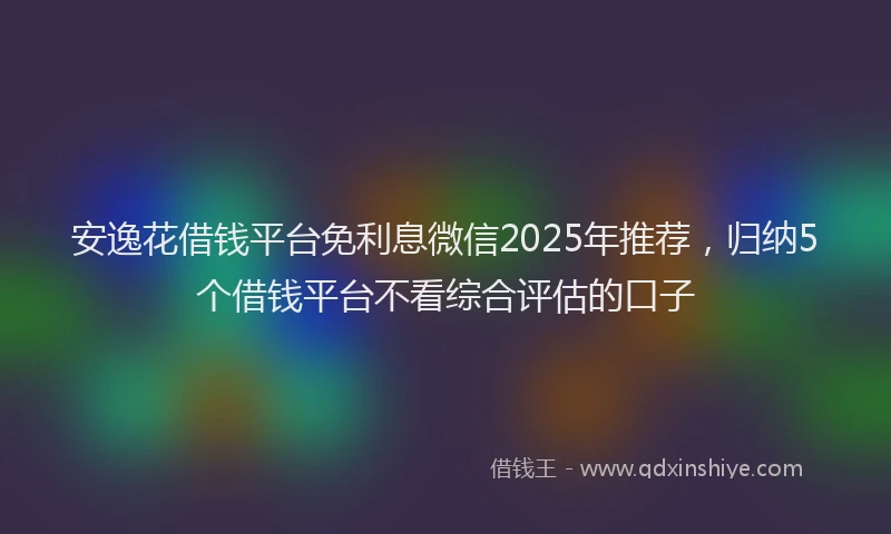 安逸花借钱平台免利息微信2025年推荐，归纳5个借钱平台不看综合评估的口子
