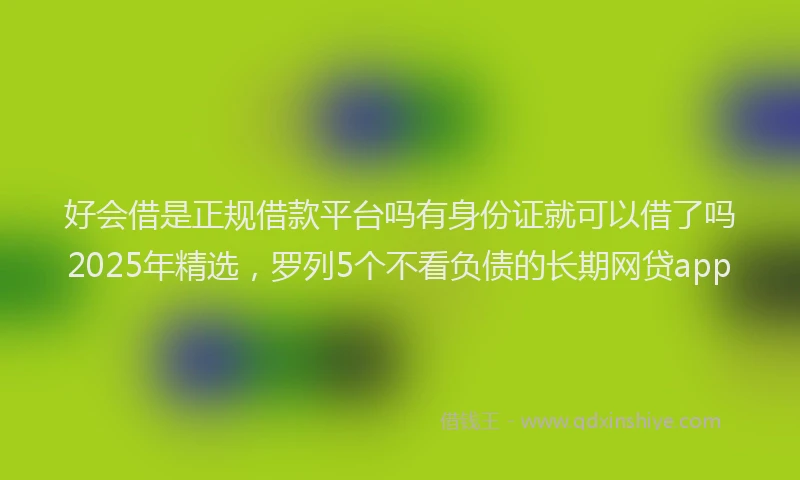 好会借是正规借款平台吗有身份证就可以借了吗2025年精选，罗列5个不看负债的长期网贷app