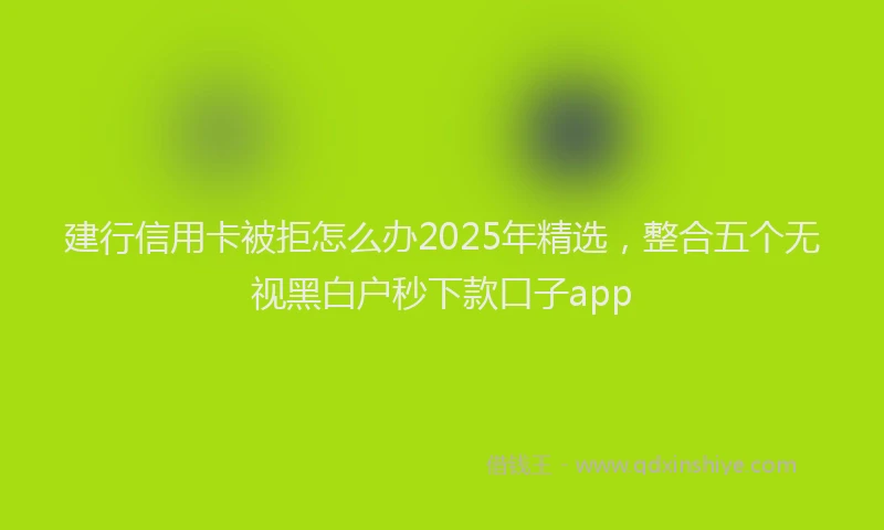 建行信用卡被拒怎么办2025年精选，整合五个无视黑白户秒下款口子app