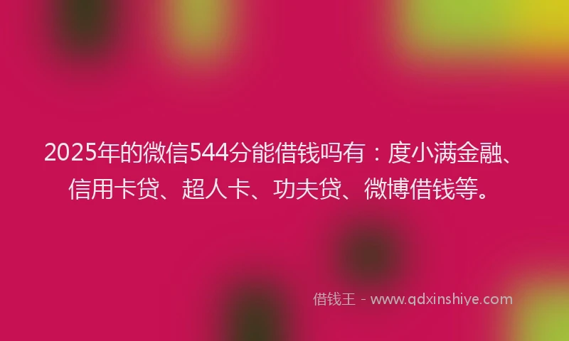 2025年的微信544分能借钱吗有：度小满金融、信用卡贷、超人卡、功夫贷、微博借钱等。