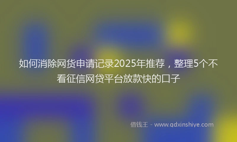 如何消除网货申请记录2025年推荐，整理5个不看征信网贷平台放款快的口子