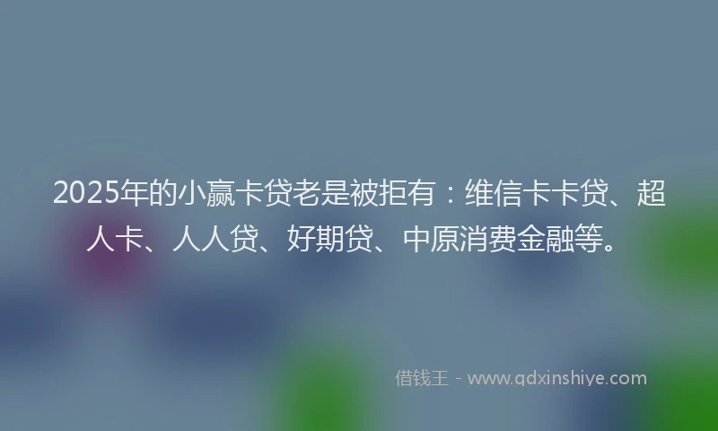 2025年的小赢卡贷老是被拒有：维信卡卡贷、超人卡、人人贷、好期贷、中原消费金融等。