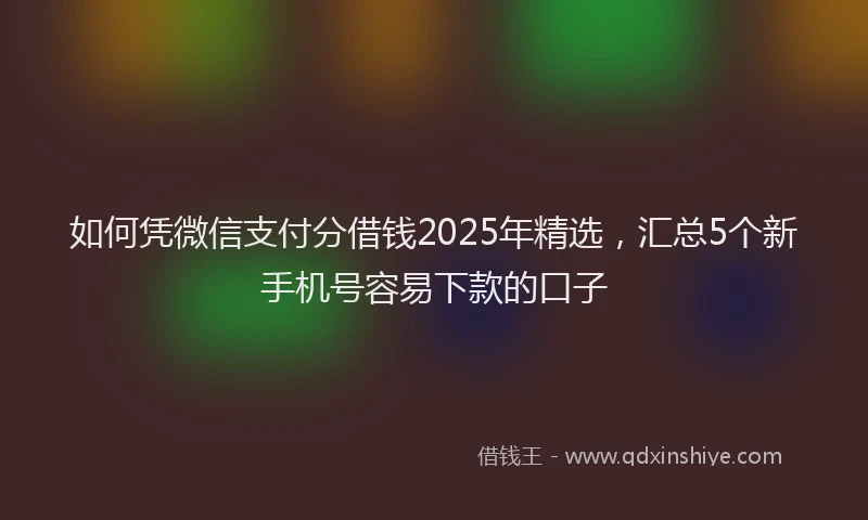 如何凭微信支付分借钱2025年精选，汇总5个新手机号容易下款的口子