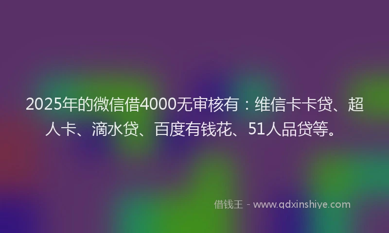 2025年的微信借4000无审核有：维信卡卡贷、超人卡、滴水贷、百度有钱花、51人品贷等。