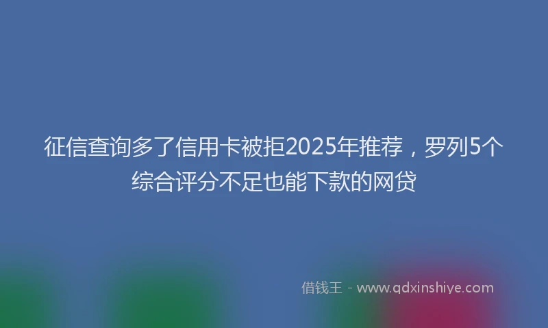 征信查询多了信用卡被拒2025年推荐，罗列5个综合评分不足也能下款的网贷