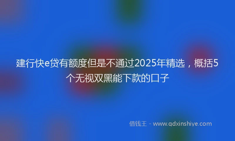 建行快e贷有额度但是不通过2025年精选，概括5个无视双黑能下款的口子
