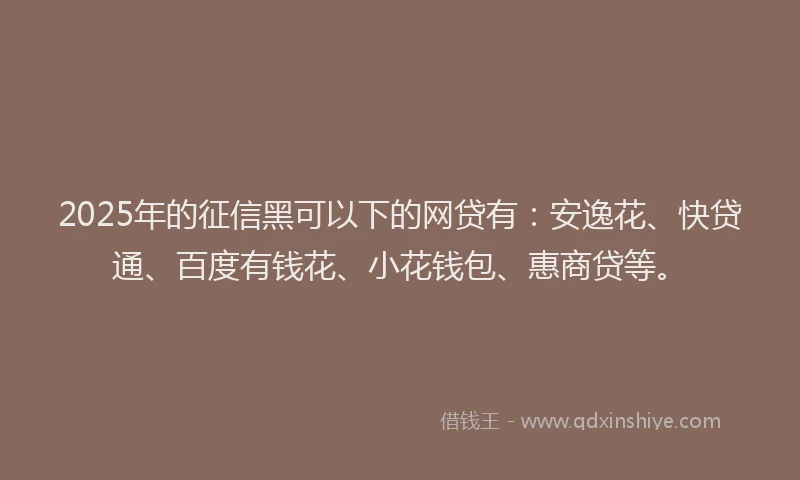 2025年的征信黑可以下的网贷有：安逸花、快贷通、百度有钱花、小花钱包、惠商贷等。