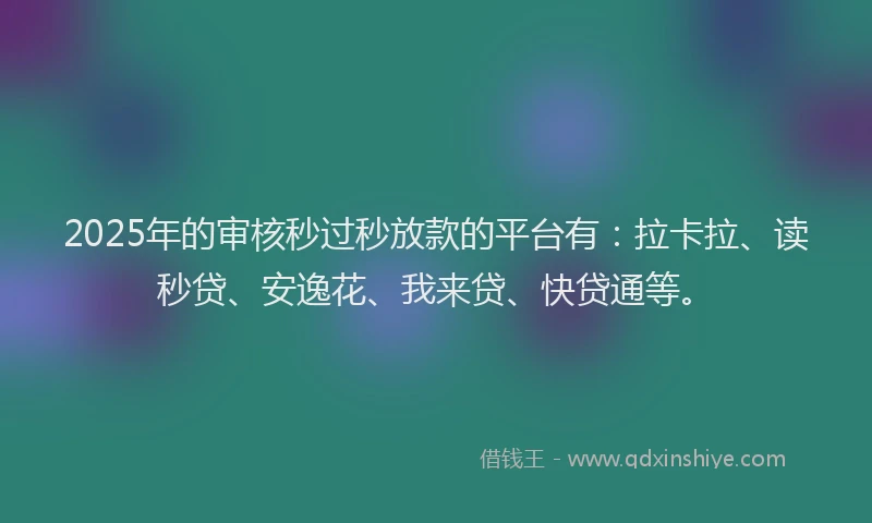 2025年的审核秒过秒放款的平台有：拉卡拉、读秒贷、安逸花、我来贷、快贷通等。
