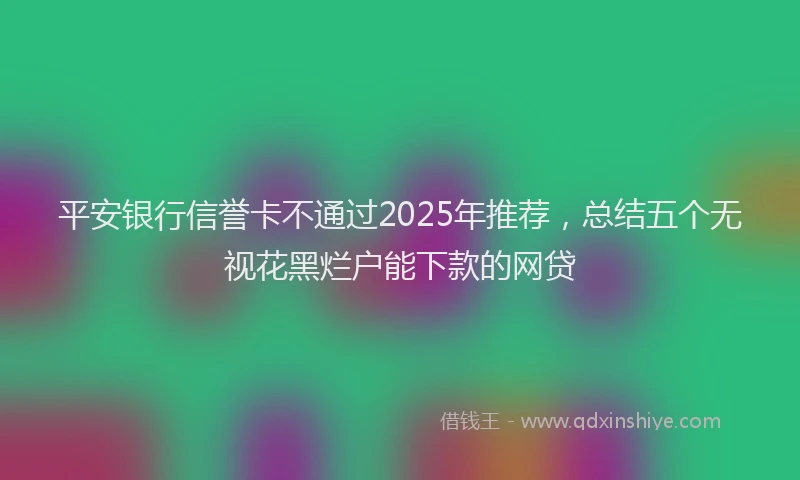 平安银行信誉卡不通过2025年推荐，总结五个无视花黑烂户能下款的网贷