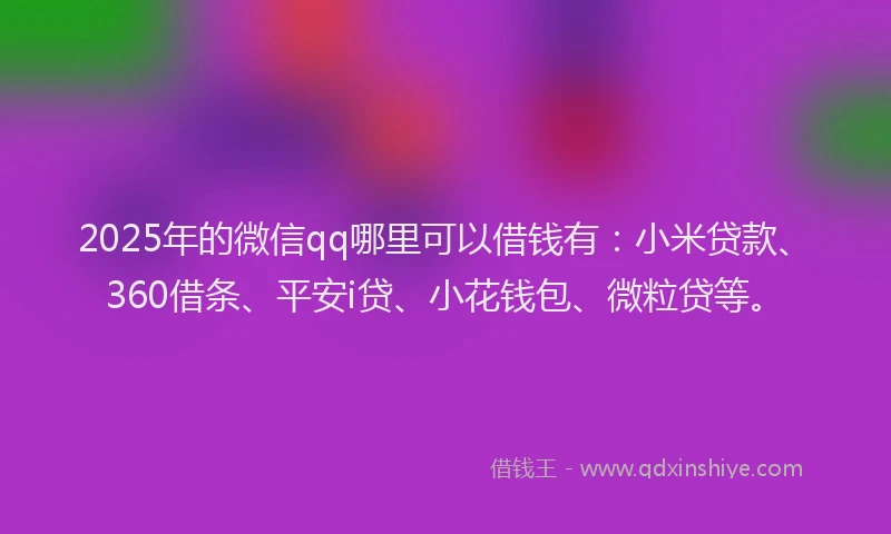 2025年的微信qq哪里可以借钱有：小米贷款、360借条、平安i贷、小花钱包、微粒贷等。