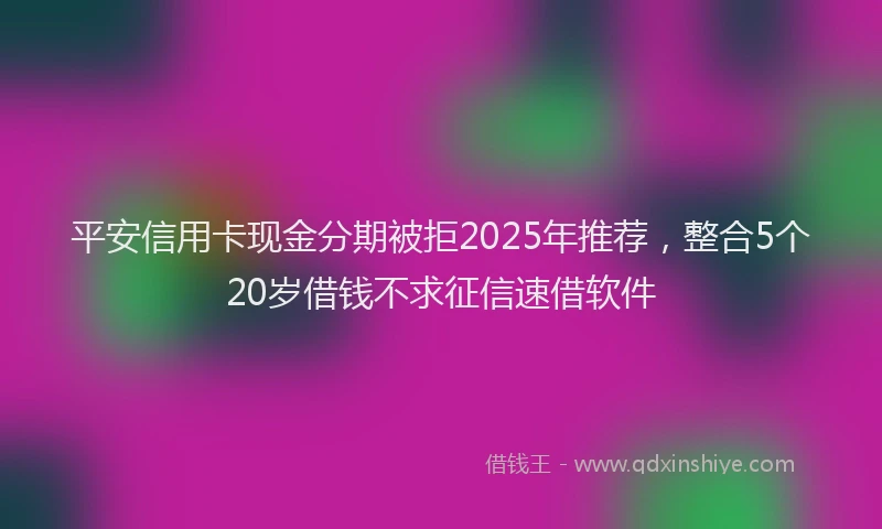 平安信用卡现金分期被拒2025年推荐，整合5个20岁借钱不求征信速借软件