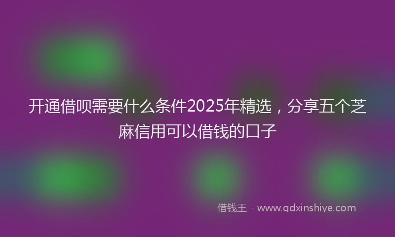 开通借呗需要什么条件2025年精选，分享五个芝麻信用可以借钱的口子