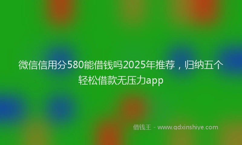 微信信用分580能借钱吗2025年推荐，归纳五个轻松借款无压力app