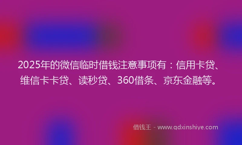 2025年的微信临时借钱注意事项有：信用卡贷、维信卡卡贷、读秒贷、360借条、京东金融等。