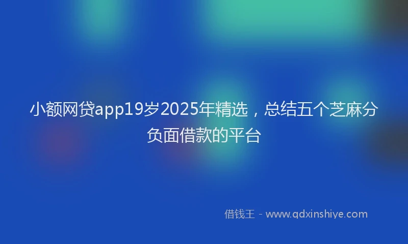 小额网贷app19岁2025年精选，总结五个芝麻分负面借款的平台