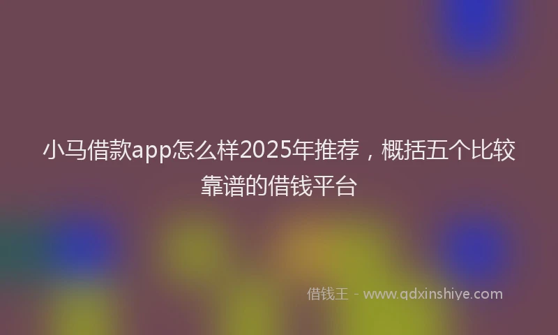 小马借款app怎么样2025年推荐，概括五个比较靠谱的借钱平台