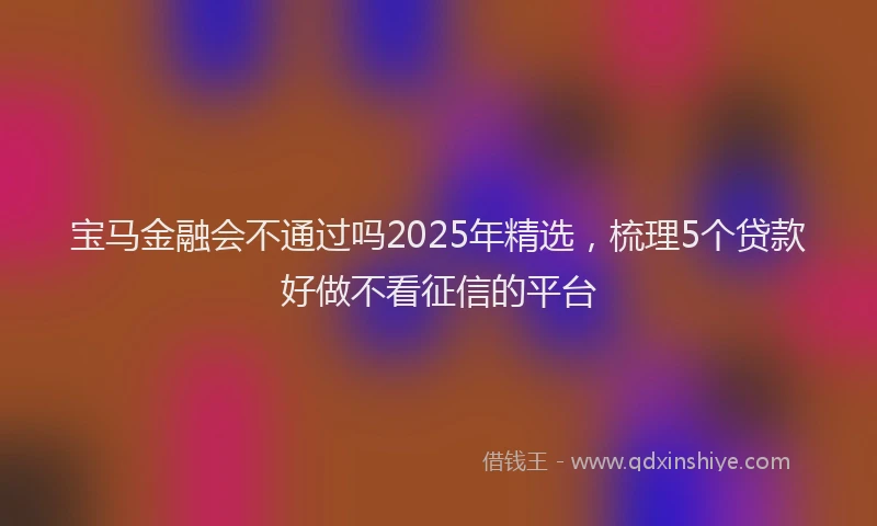 宝马金融会不通过吗2025年精选，梳理5个贷款好做不看征信的平台