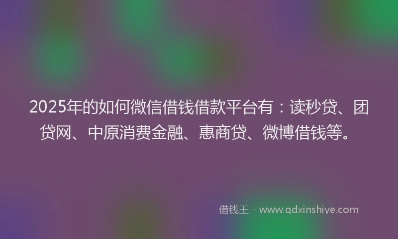 2025年的如何微信借钱借款平台有：读秒贷、团贷网、中原消费金融、惠商贷、微博借钱等。