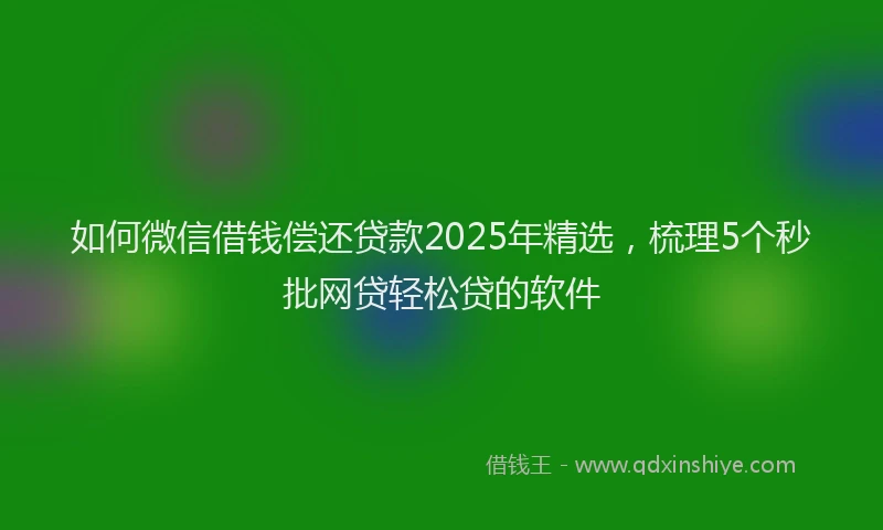 如何微信借钱偿还贷款2025年精选，梳理5个秒批网贷轻松贷的软件
